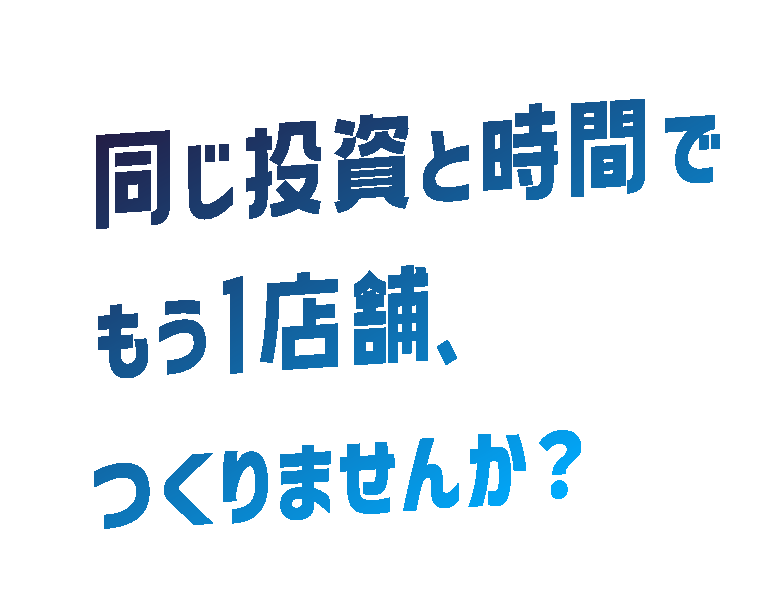 同じ投資と時間でもう1一店舗、つくりませんか？